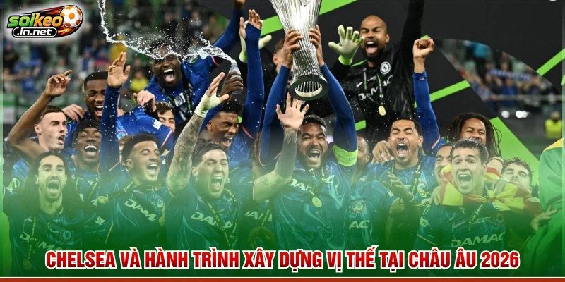 Chelsea Và Hành Trình Xây Dựng Vị Thế Tại Châu Âu 2026